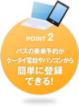 POINT2 バスの乗車予約がケータイ電話やパソコンから簡単に登録できる！